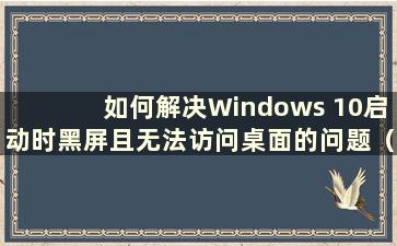 如何解决Windows 10启动时黑屏且无法访问桌面的问题（How to Solution the Problem of a Black Screen When Windows 10 Starts a